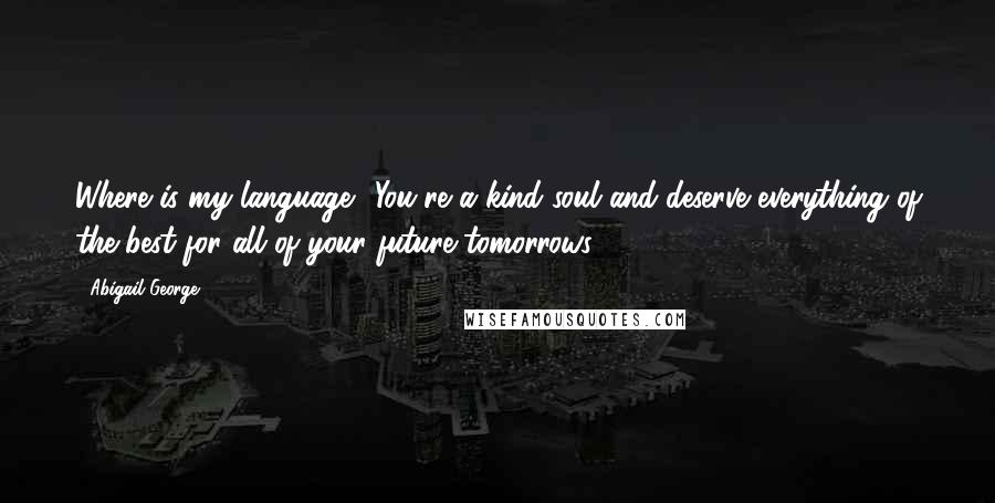 Abigail George Quotes: Where is my language? You're a kind soul and deserve everything of the best for all of your future tomorrows.