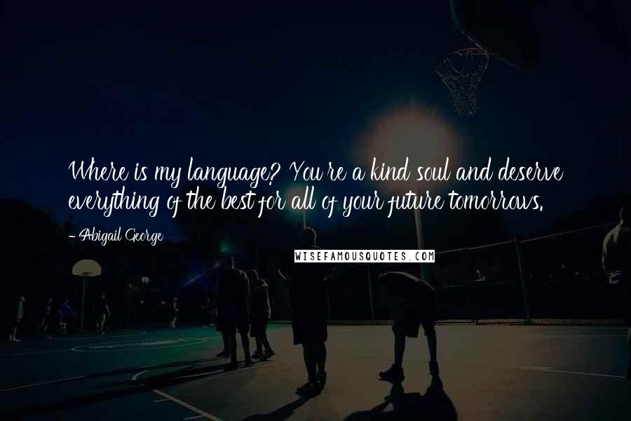 Abigail George Quotes: Where is my language? You're a kind soul and deserve everything of the best for all of your future tomorrows.