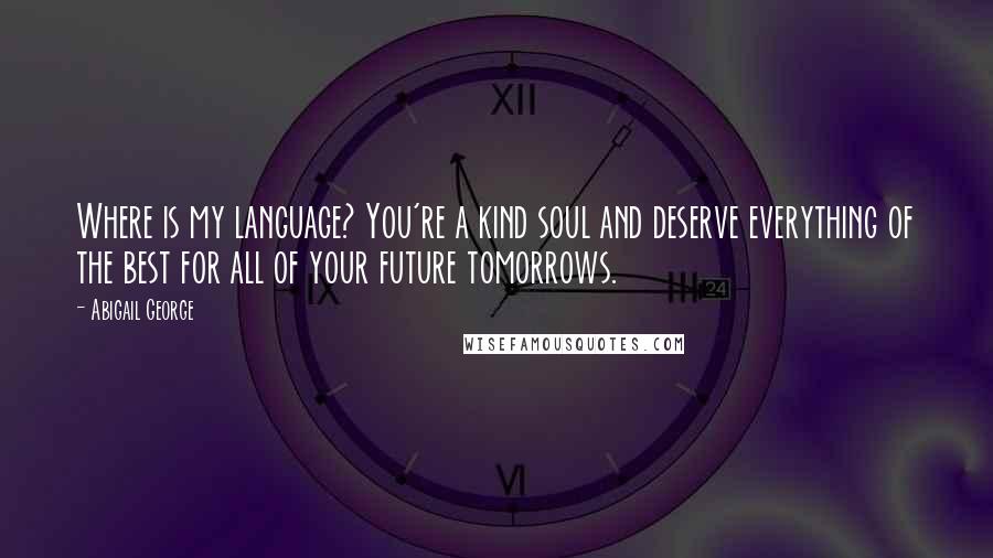 Abigail George Quotes: Where is my language? You're a kind soul and deserve everything of the best for all of your future tomorrows.