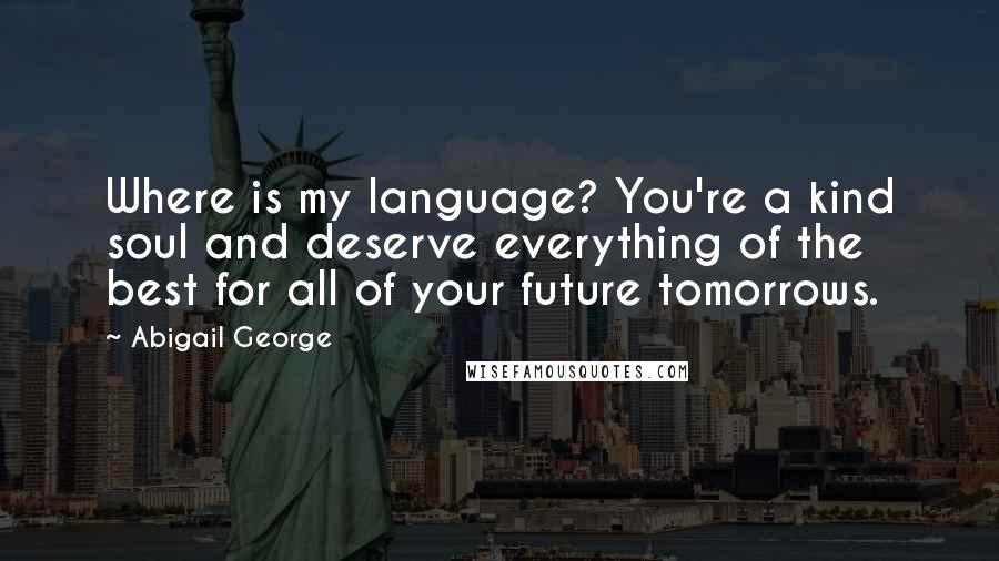 Abigail George Quotes: Where is my language? You're a kind soul and deserve everything of the best for all of your future tomorrows.