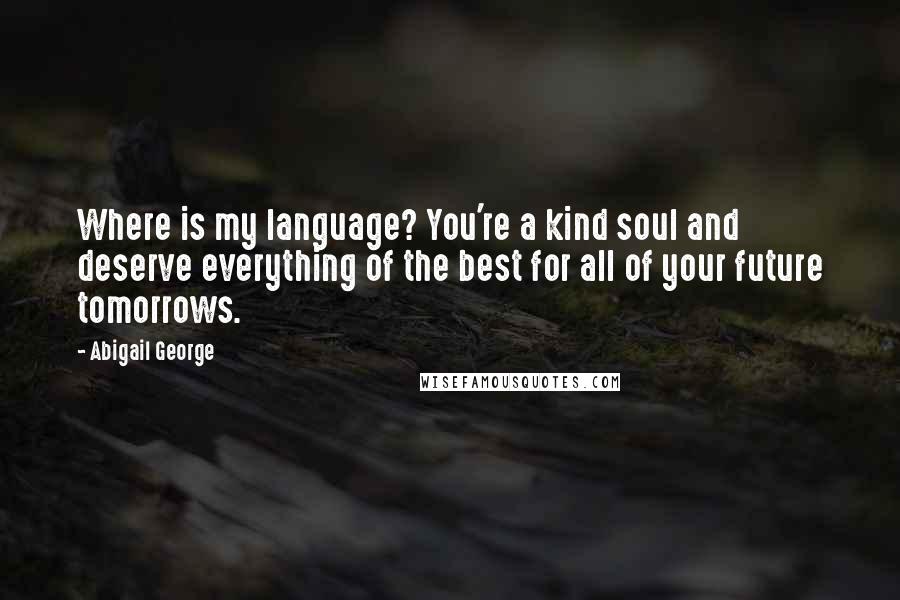 Abigail George Quotes: Where is my language? You're a kind soul and deserve everything of the best for all of your future tomorrows.