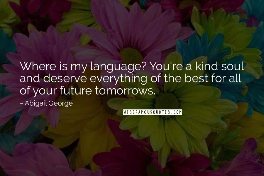 Abigail George Quotes: Where is my language? You're a kind soul and deserve everything of the best for all of your future tomorrows.