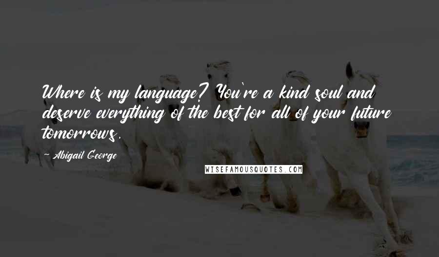 Abigail George Quotes: Where is my language? You're a kind soul and deserve everything of the best for all of your future tomorrows.