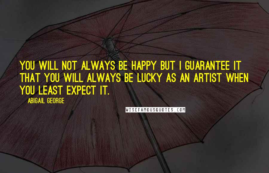Abigail George Quotes: You will not always be happy but I guarantee it that you will always be lucky as an artist when you least expect it.