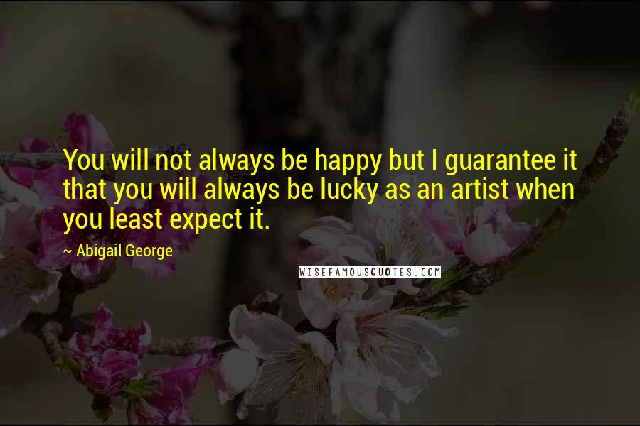 Abigail George Quotes: You will not always be happy but I guarantee it that you will always be lucky as an artist when you least expect it.