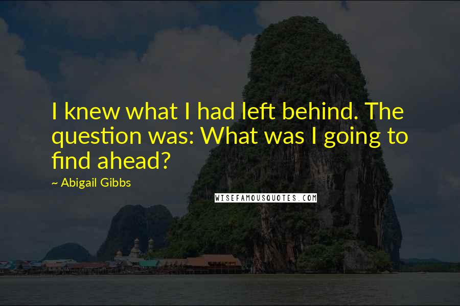 Abigail Gibbs Quotes: I knew what I had left behind. The question was: What was I going to find ahead?