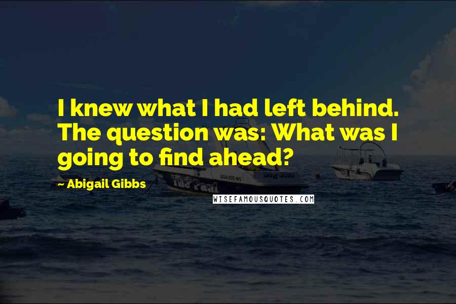 Abigail Gibbs Quotes: I knew what I had left behind. The question was: What was I going to find ahead?