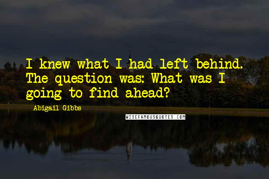 Abigail Gibbs Quotes: I knew what I had left behind. The question was: What was I going to find ahead?