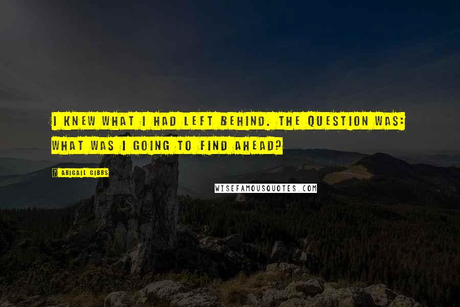 Abigail Gibbs Quotes: I knew what I had left behind. The question was: What was I going to find ahead?