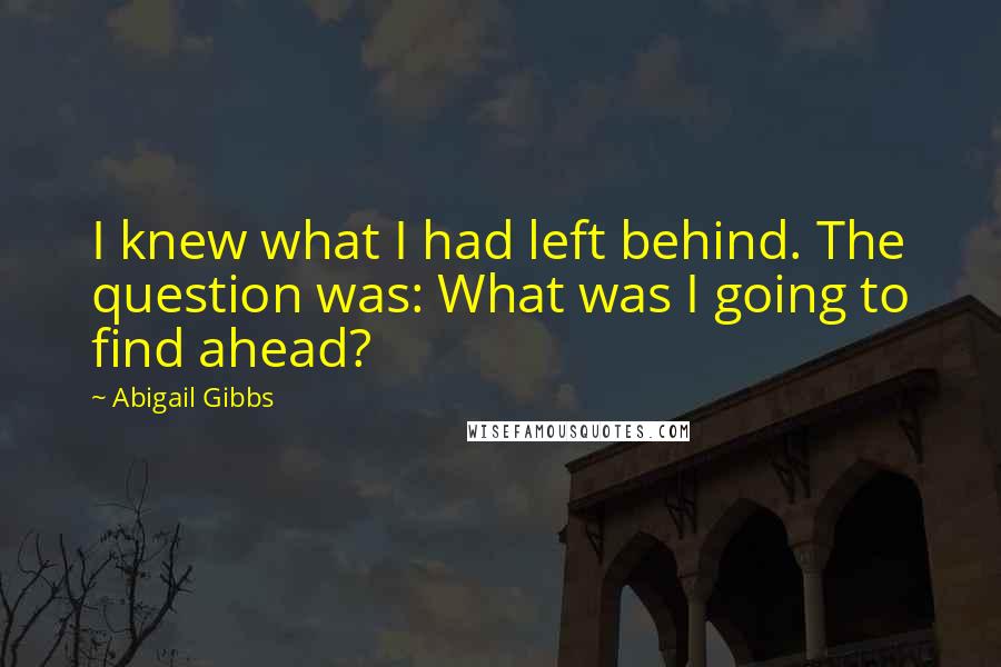 Abigail Gibbs Quotes: I knew what I had left behind. The question was: What was I going to find ahead?