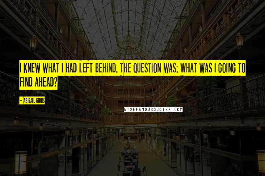 Abigail Gibbs Quotes: I knew what I had left behind. The question was: What was I going to find ahead?