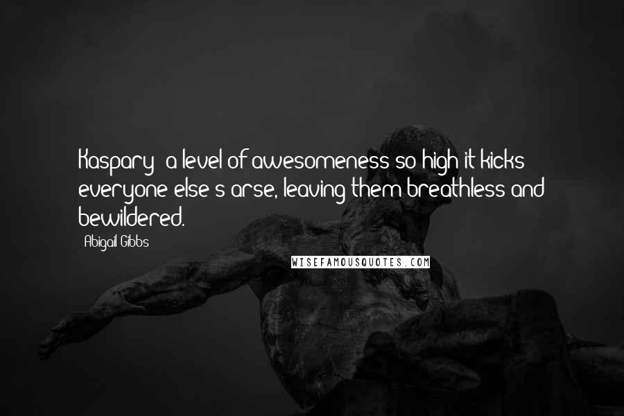 Abigail Gibbs Quotes: Kaspary: a level of awesomeness so high it kicks everyone else's arse, leaving them breathless and bewildered.