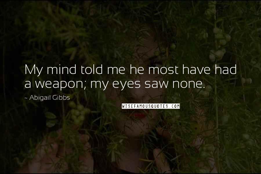 Abigail Gibbs Quotes: My mind told me he most have had a weapon; my eyes saw none.