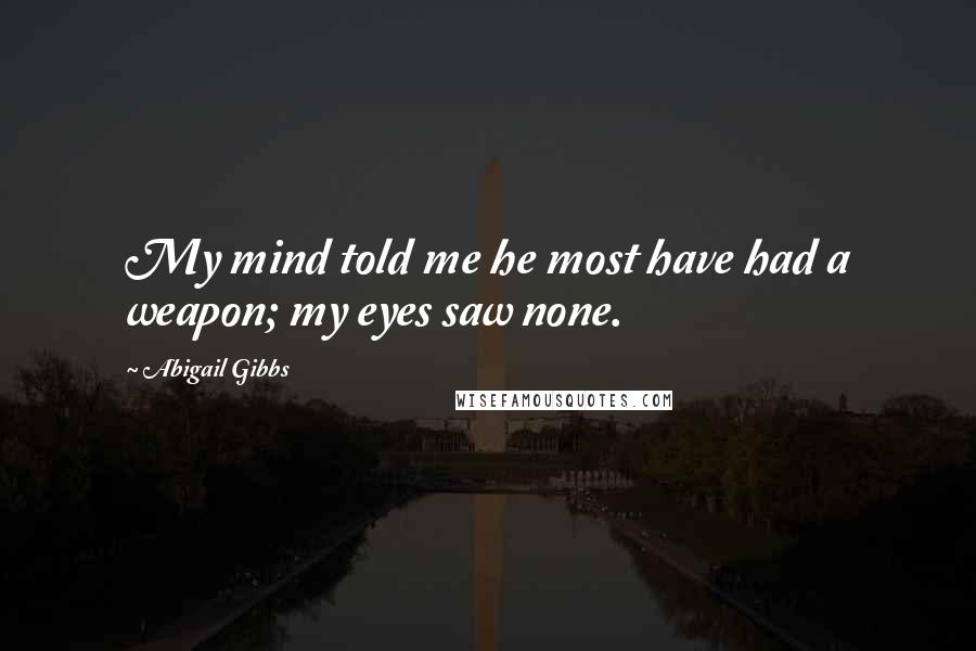 Abigail Gibbs Quotes: My mind told me he most have had a weapon; my eyes saw none.