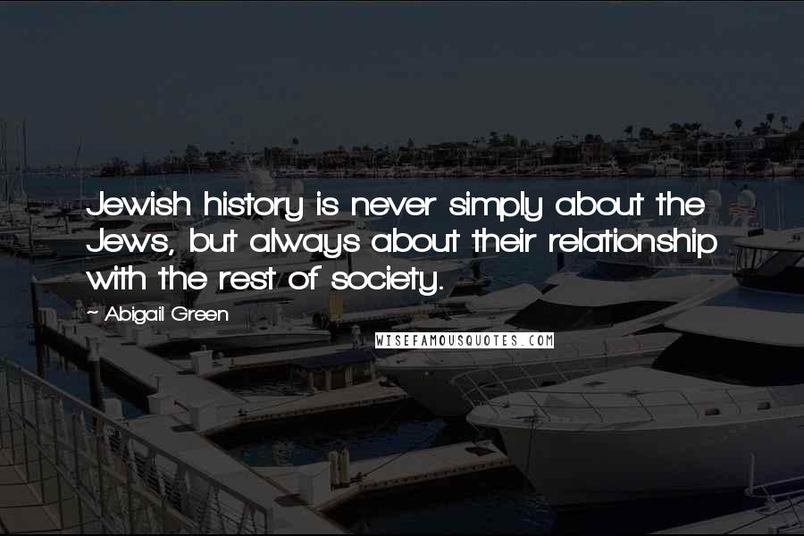 Abigail Green Quotes: Jewish history is never simply about the Jews, but always about their relationship with the rest of society.