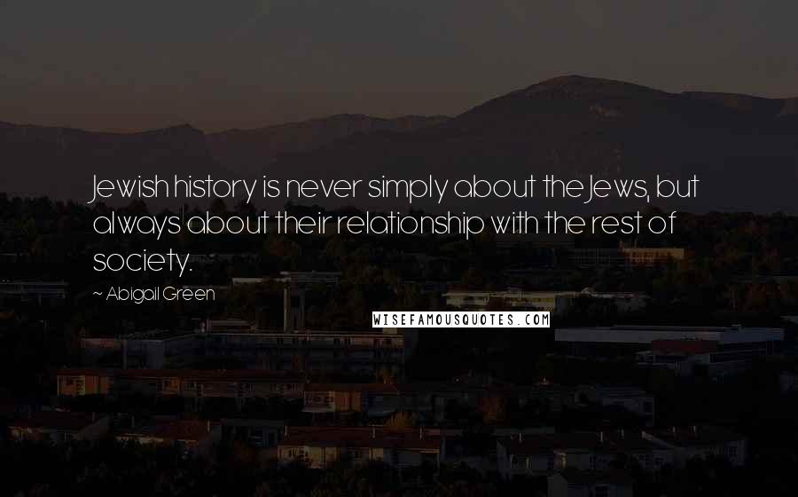 Abigail Green Quotes: Jewish history is never simply about the Jews, but always about their relationship with the rest of society.