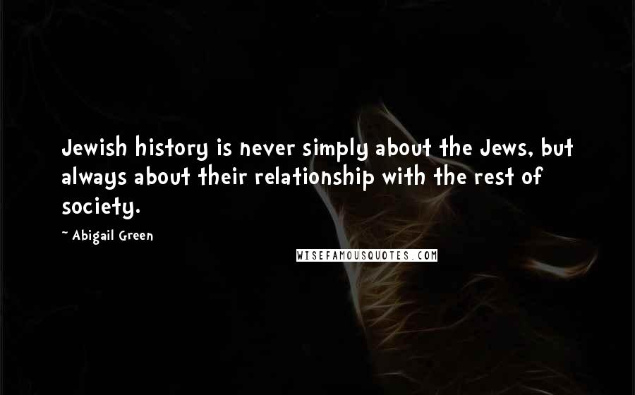 Abigail Green Quotes: Jewish history is never simply about the Jews, but always about their relationship with the rest of society.