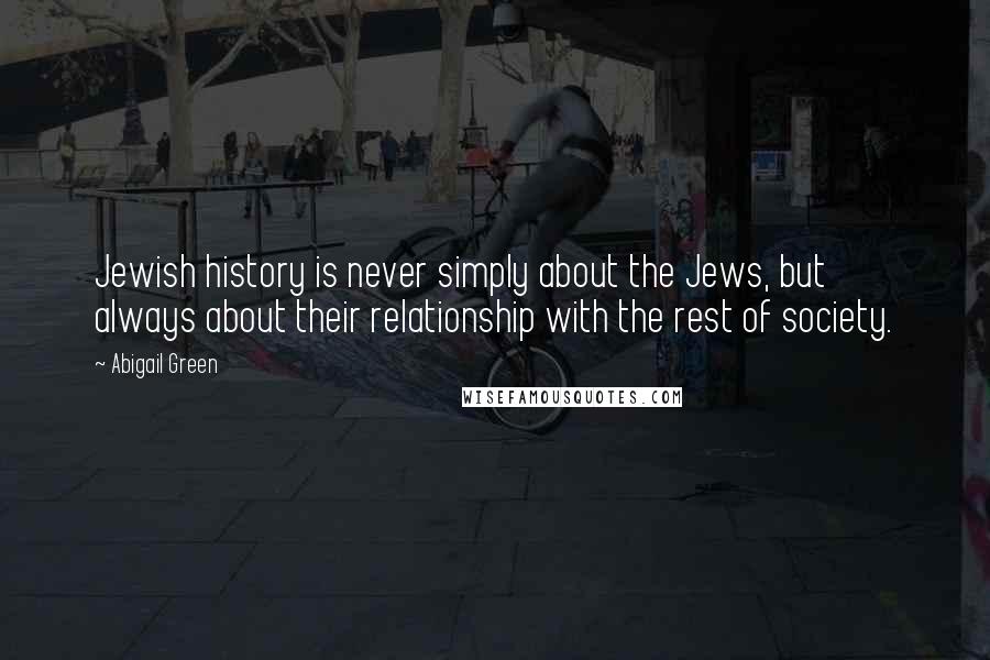 Abigail Green Quotes: Jewish history is never simply about the Jews, but always about their relationship with the rest of society.