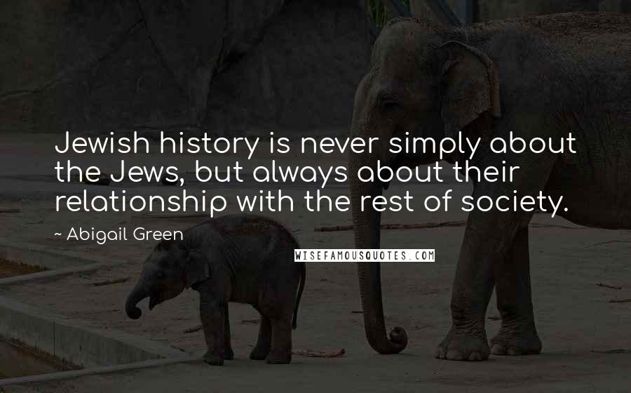 Abigail Green Quotes: Jewish history is never simply about the Jews, but always about their relationship with the rest of society.