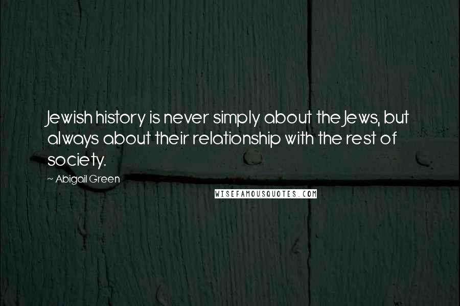 Abigail Green Quotes: Jewish history is never simply about the Jews, but always about their relationship with the rest of society.