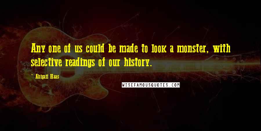Abigail Haas Quotes: Any one of us could be made to look a monster, with selective readings of our history.