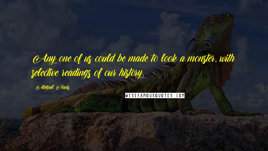 Abigail Haas Quotes: Any one of us could be made to look a monster, with selective readings of our history.