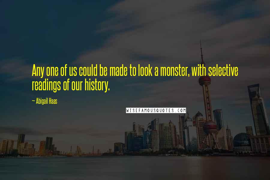 Abigail Haas Quotes: Any one of us could be made to look a monster, with selective readings of our history.