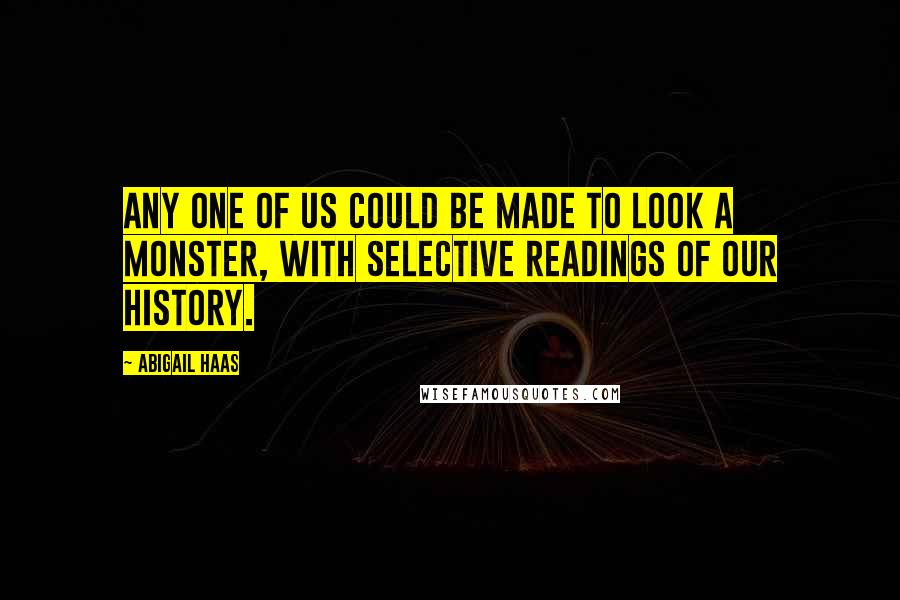 Abigail Haas Quotes: Any one of us could be made to look a monster, with selective readings of our history.