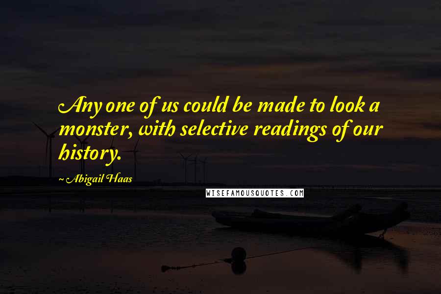Abigail Haas Quotes: Any one of us could be made to look a monster, with selective readings of our history.