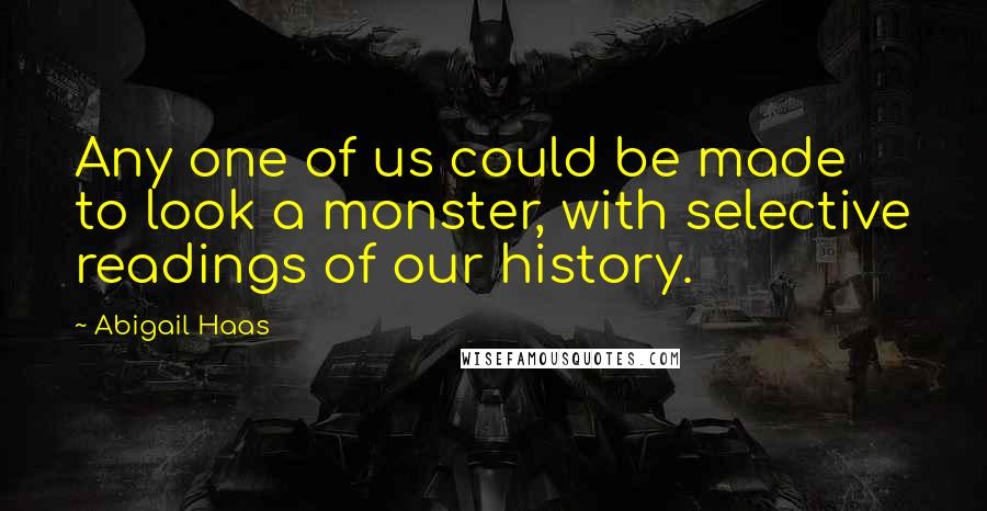 Abigail Haas Quotes: Any one of us could be made to look a monster, with selective readings of our history.