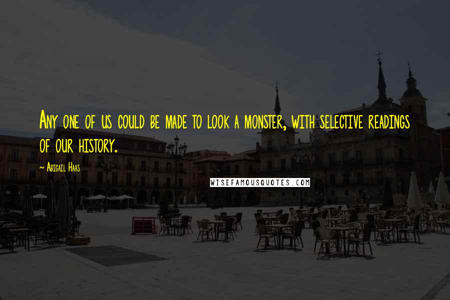 Abigail Haas Quotes: Any one of us could be made to look a monster, with selective readings of our history.
