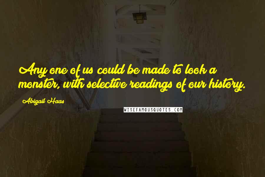 Abigail Haas Quotes: Any one of us could be made to look a monster, with selective readings of our history.