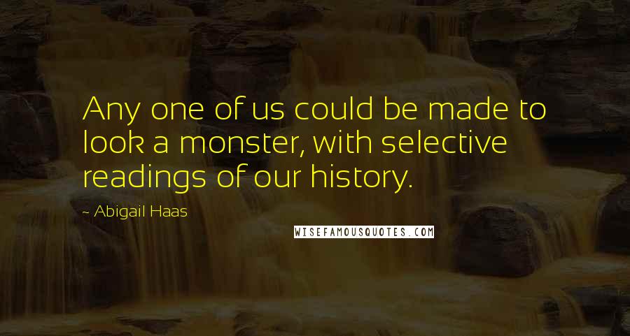 Abigail Haas Quotes: Any one of us could be made to look a monster, with selective readings of our history.
