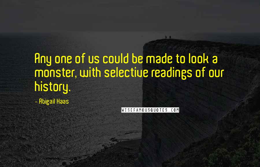 Abigail Haas Quotes: Any one of us could be made to look a monster, with selective readings of our history.