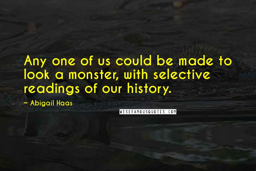 Abigail Haas Quotes: Any one of us could be made to look a monster, with selective readings of our history.