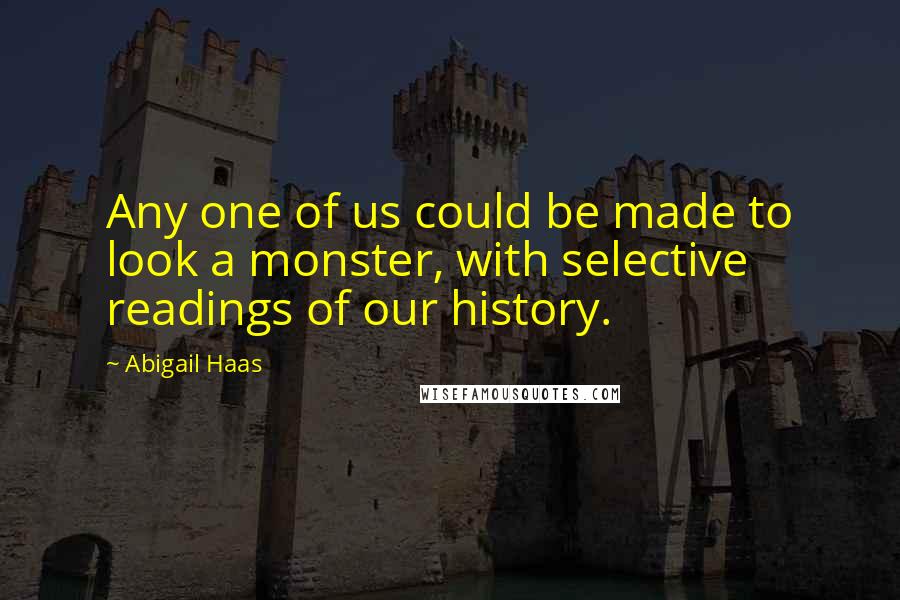 Abigail Haas Quotes: Any one of us could be made to look a monster, with selective readings of our history.