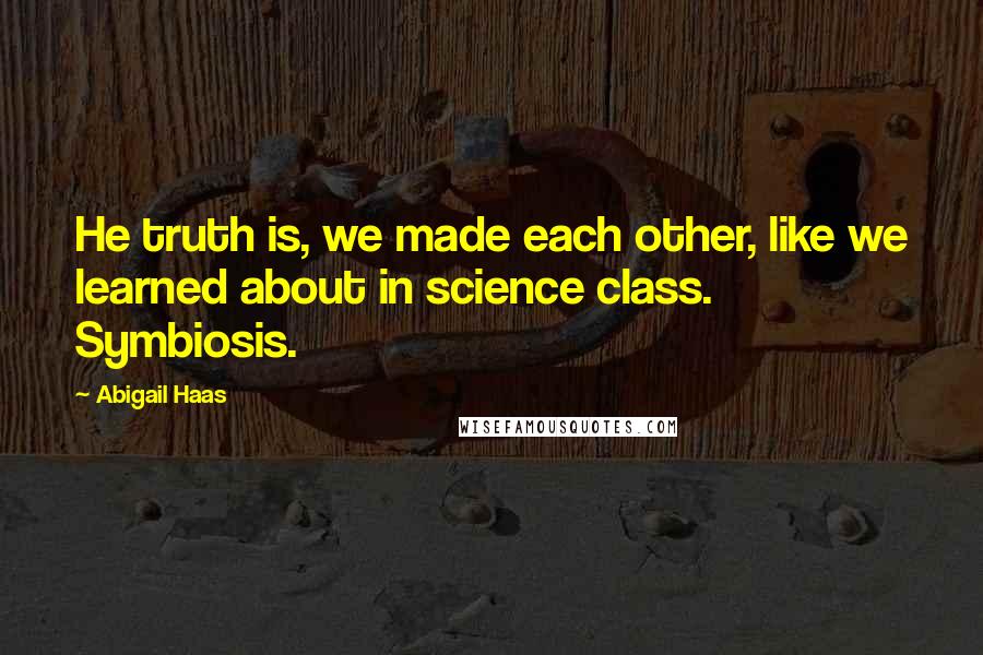 Abigail Haas Quotes: He truth is, we made each other, like we learned about in science class. Symbiosis.