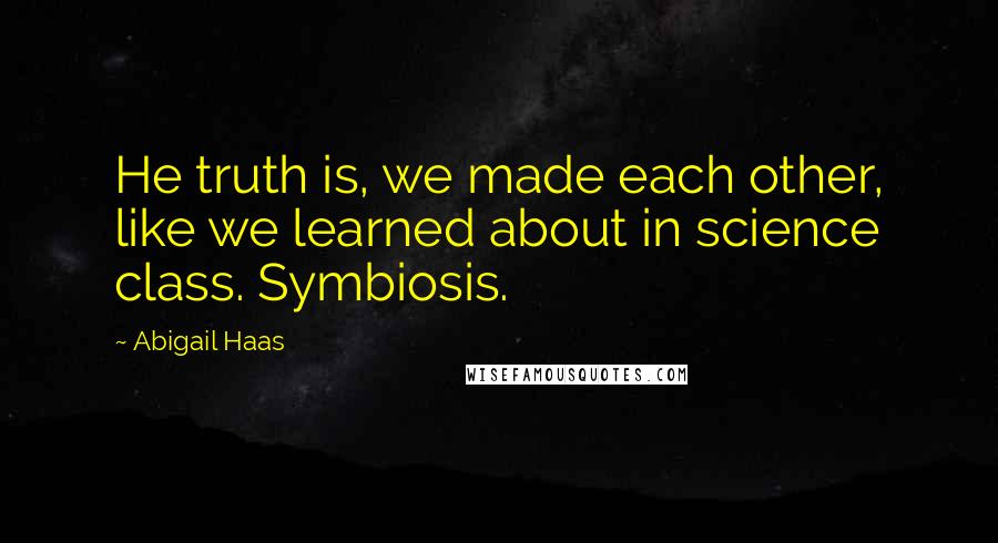 Abigail Haas Quotes: He truth is, we made each other, like we learned about in science class. Symbiosis.