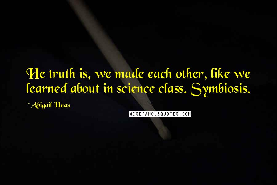 Abigail Haas Quotes: He truth is, we made each other, like we learned about in science class. Symbiosis.