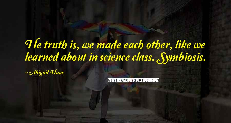 Abigail Haas Quotes: He truth is, we made each other, like we learned about in science class. Symbiosis.