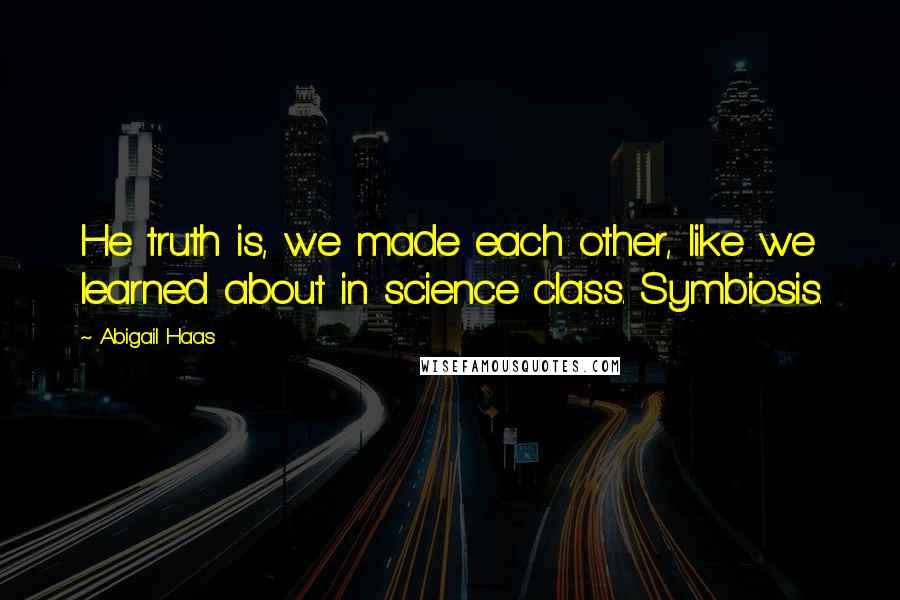 Abigail Haas Quotes: He truth is, we made each other, like we learned about in science class. Symbiosis.