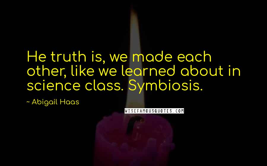 Abigail Haas Quotes: He truth is, we made each other, like we learned about in science class. Symbiosis.