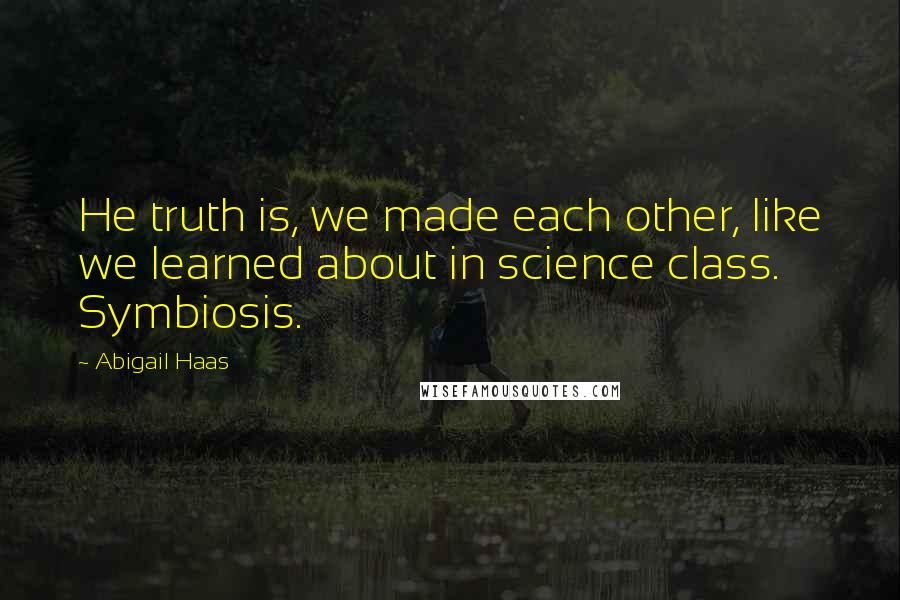 Abigail Haas Quotes: He truth is, we made each other, like we learned about in science class. Symbiosis.