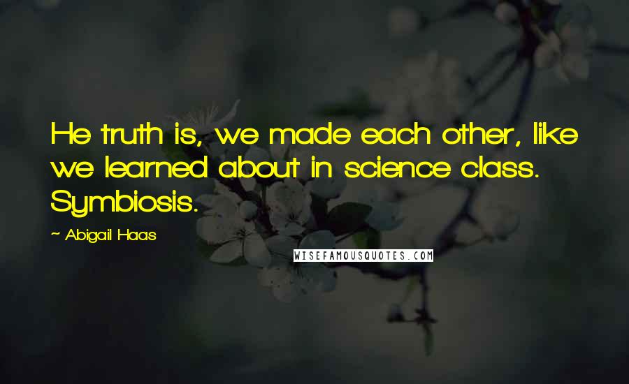 Abigail Haas Quotes: He truth is, we made each other, like we learned about in science class. Symbiosis.