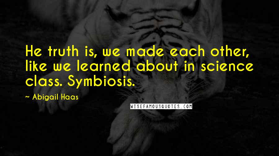 Abigail Haas Quotes: He truth is, we made each other, like we learned about in science class. Symbiosis.