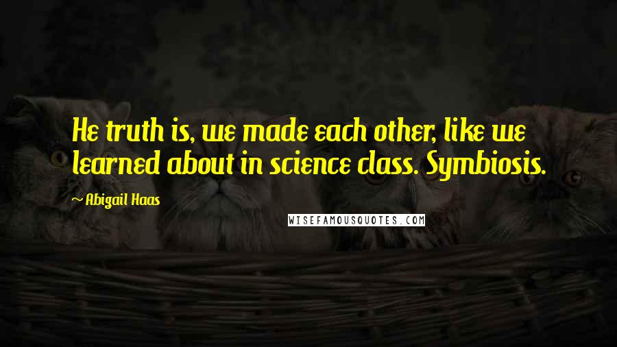 Abigail Haas Quotes: He truth is, we made each other, like we learned about in science class. Symbiosis.