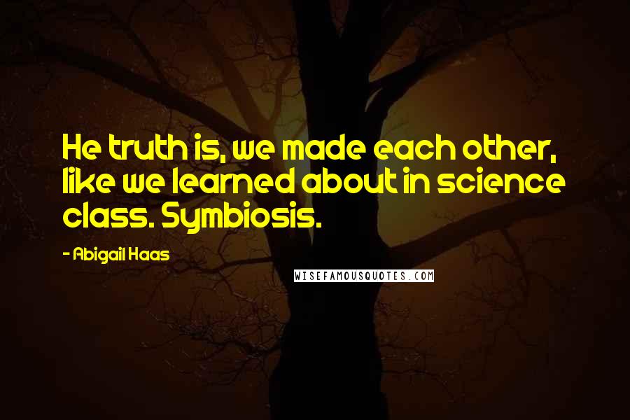 Abigail Haas Quotes: He truth is, we made each other, like we learned about in science class. Symbiosis.