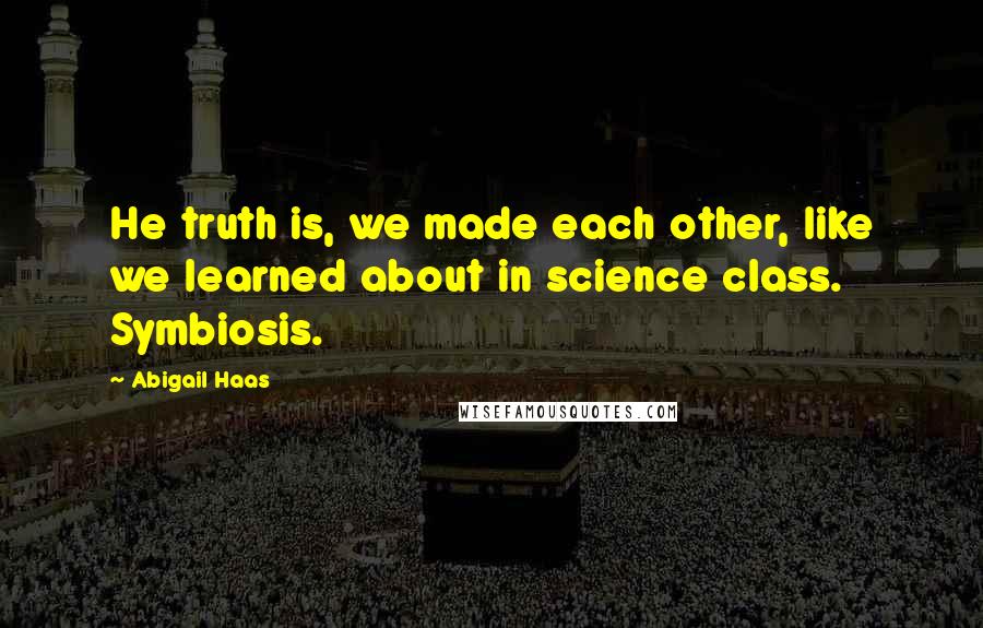 Abigail Haas Quotes: He truth is, we made each other, like we learned about in science class. Symbiosis.