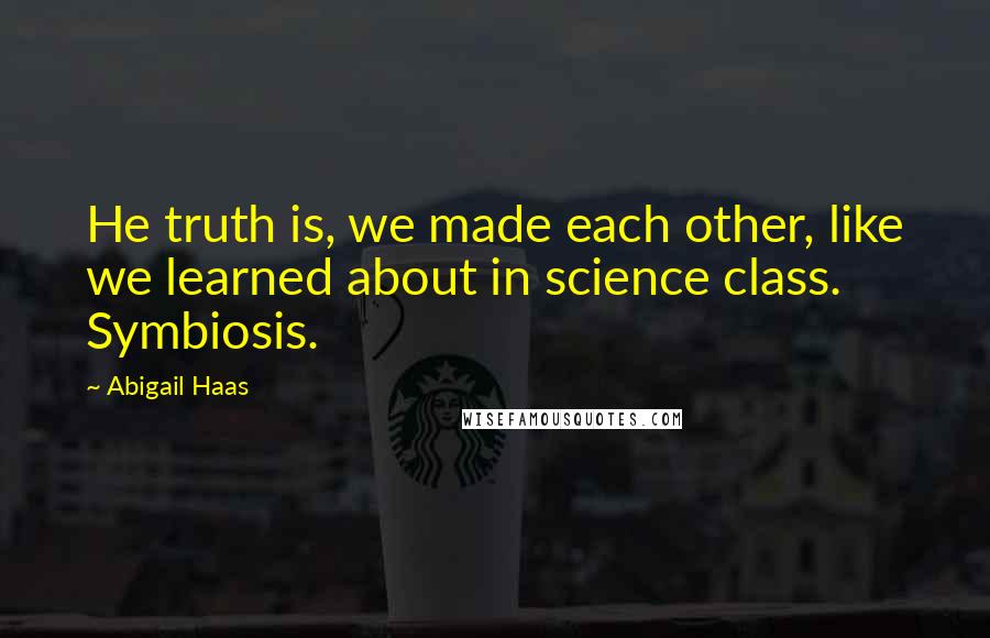 Abigail Haas Quotes: He truth is, we made each other, like we learned about in science class. Symbiosis.