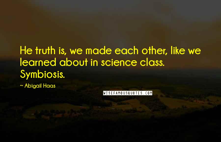 Abigail Haas Quotes: He truth is, we made each other, like we learned about in science class. Symbiosis.